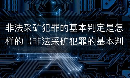 非法采矿犯罪的基本判定是怎样的（非法采矿犯罪的基本判定是怎样的处罚）