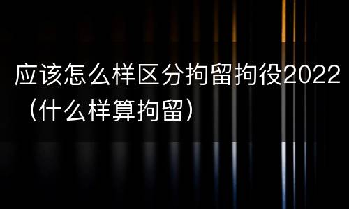 应该怎么样区分拘留拘役2022（什么样算拘留）