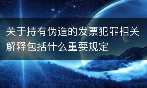 关于持有伪造的发票犯罪相关解释包括什么重要规定