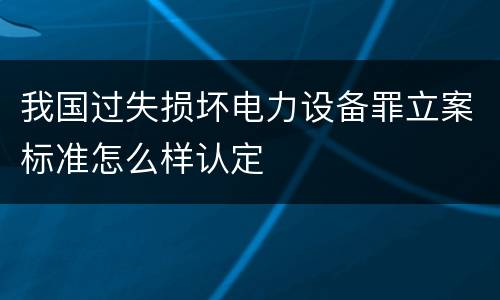 我国过失损坏电力设备罪立案标准怎么样认定