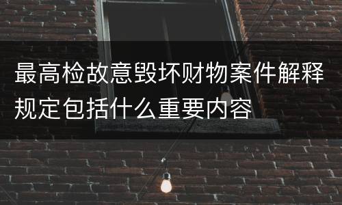 最高检故意毁坏财物案件解释规定包括什么重要内容