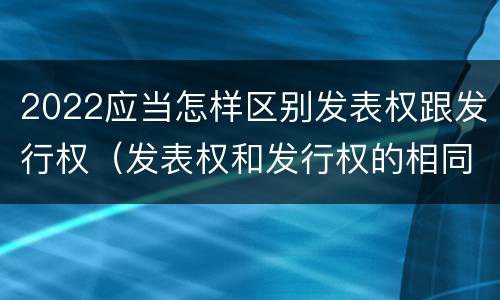 2022应当怎样区别发表权跟发行权（发表权和发行权的相同点）