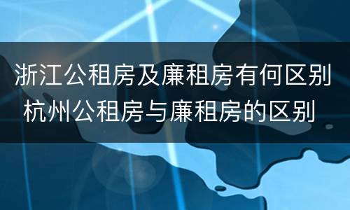 浙江公租房及廉租房有何区别 杭州公租房与廉租房的区别