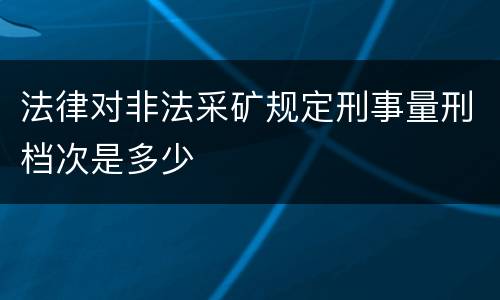 法律对非法采矿规定刑事量刑档次是多少