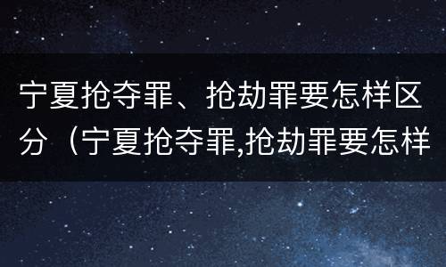 宁夏抢夺罪、抢劫罪要怎样区分（宁夏抢夺罪,抢劫罪要怎样区分轻重）