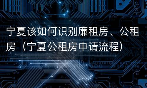 宁夏该如何识别廉租房、公租房（宁夏公租房申请流程）