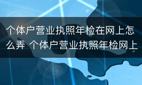 个体户营业执照年检在网上怎么弄 个体户营业执照年检网上申报步骤