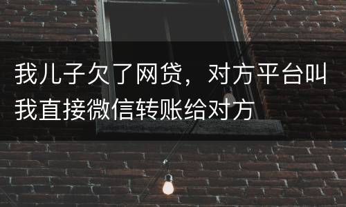 我儿子欠了网贷，对方平台叫我直接微信转账给对方