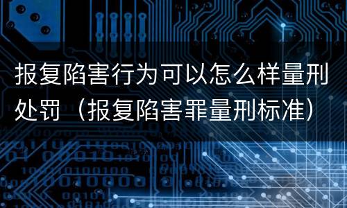 报复陷害行为可以怎么样量刑处罚（报复陷害罪量刑标准）