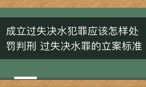 成立过失决水犯罪应该怎样处罚判刑 过失决水罪的立案标准