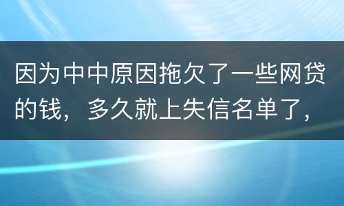 因为中中原因拖欠了一些网贷的钱，多久就上失信名单了，