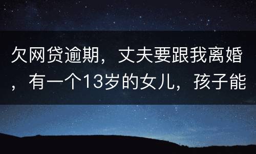 欠网贷逾期，丈夫要跟我离婚，有一个13岁的女儿，孩子能归我吗