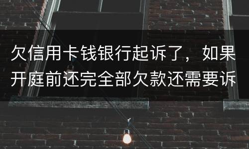 欠信用卡钱银行起诉了，如果开庭前还完全部欠款还需要诉讼费用吗