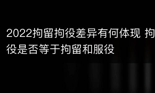 2022拘留拘役差异有何体现 拘役是否等于拘留和服役