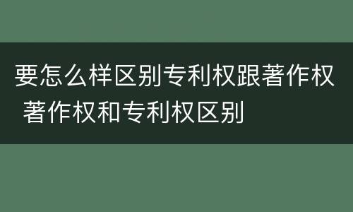 要怎么样区别专利权跟著作权 著作权和专利权区别