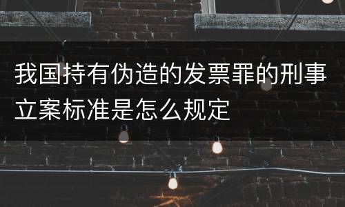 我国持有伪造的发票罪的刑事立案标准是怎么规定