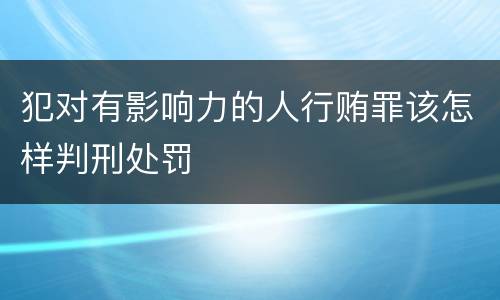 犯对有影响力的人行贿罪该怎样判刑处罚