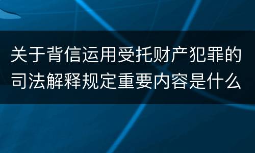 关于背信运用受托财产犯罪的司法解释规定重要内容是什么