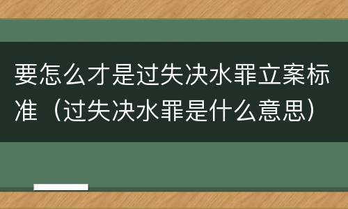 要怎么才是过失决水罪立案标准（过失决水罪是什么意思）