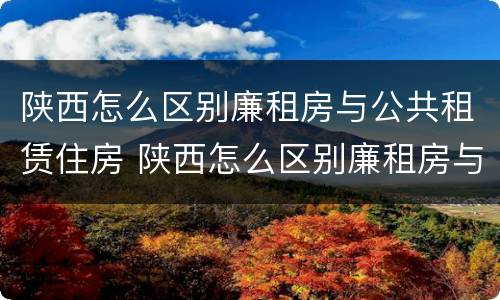 陕西怎么区别廉租房与公共租赁住房 陕西怎么区别廉租房与公共租赁住房的关系