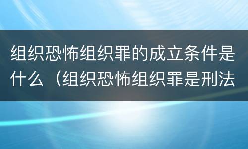 组织恐怖组织罪的成立条件是什么（组织恐怖组织罪是刑法第几条）