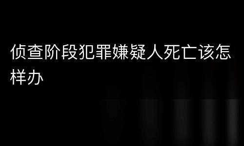 侦查阶段犯罪嫌疑人死亡该怎样办