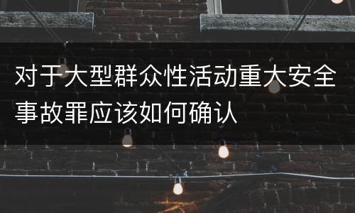 对于大型群众性活动重大安全事故罪应该如何确认