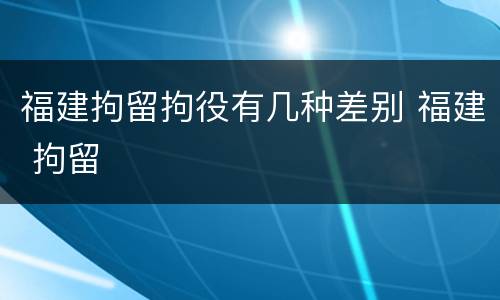 福建拘留拘役有几种差别 福建 拘留