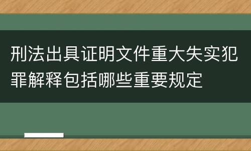 刑法出具证明文件重大失实犯罪解释包括哪些重要规定