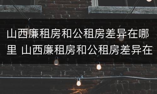 山西廉租房和公租房差异在哪里 山西廉租房和公租房差异在哪里啊