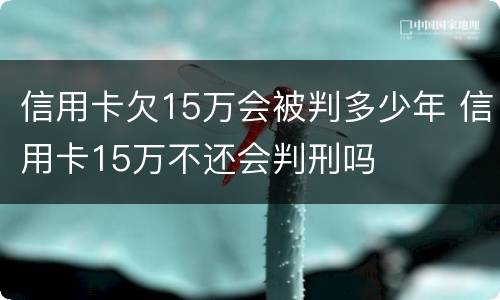 信用卡欠15万会被判多少年 信用卡15万不还会判刑吗