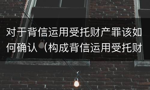 对于背信运用受托财产罪该如何确认（构成背信运用受托财产罪的立案标准）