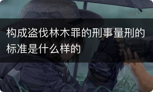 构成盗伐林木罪的刑事量刑的标准是什么样的