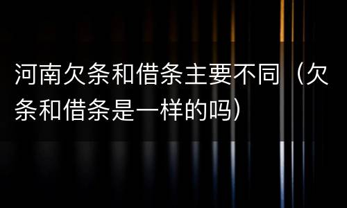 河南欠条和借条主要不同（欠条和借条是一样的吗）