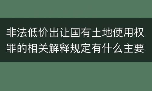 非法低价出让国有土地使用权罪的相关解释规定有什么主要内容