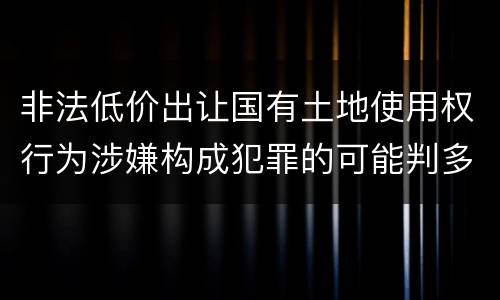 非法低价出让国有土地使用权行为涉嫌构成犯罪的可能判多长时间