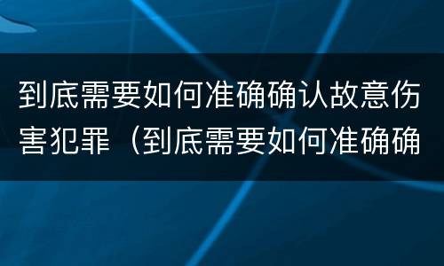 到底需要如何准确确认故意伤害犯罪（到底需要如何准确确认故意伤害犯罪记录）