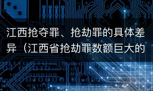 江西抢夺罪、抢劫罪的具体差异（江西省抢劫罪数额巨大的标准）