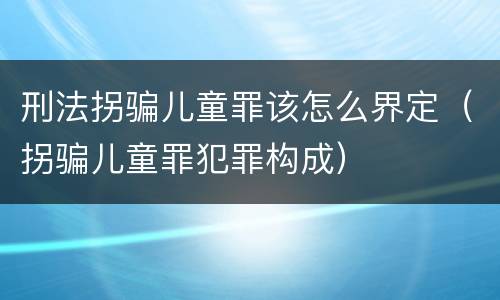 刑法拐骗儿童罪该怎么界定（拐骗儿童罪犯罪构成）