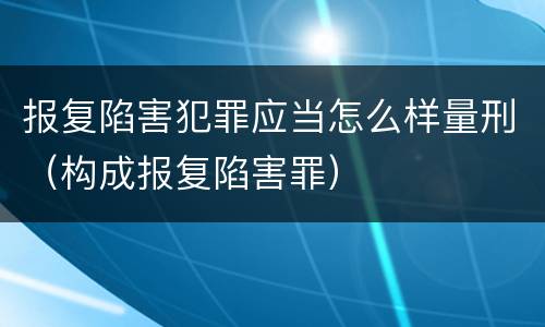 报复陷害犯罪应当怎么样量刑（构成报复陷害罪）