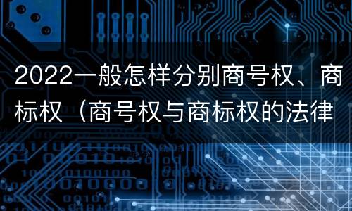 2022一般怎样分别商号权、商标权（商号权与商标权的法律冲突与解决）