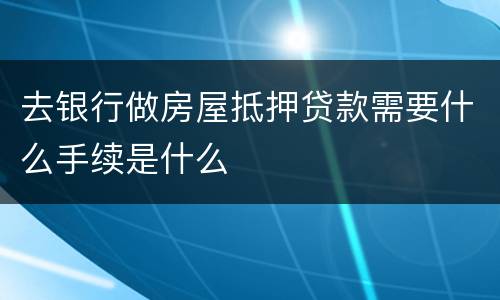 去银行做房屋抵押贷款需要什么手续是什么