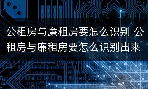 公租房与廉租房要怎么识别 公租房与廉租房要怎么识别出来