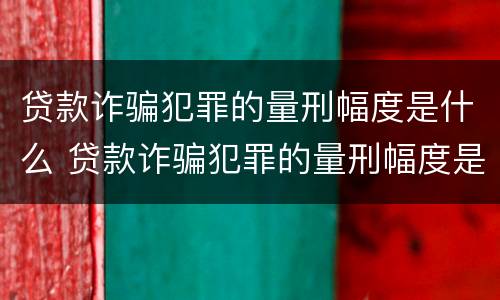 贷款诈骗犯罪的量刑幅度是什么 贷款诈骗犯罪的量刑幅度是什么意思