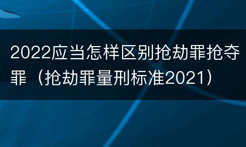 2022应当怎样区别抢劫罪抢夺罪（抢劫罪量刑标准2021）