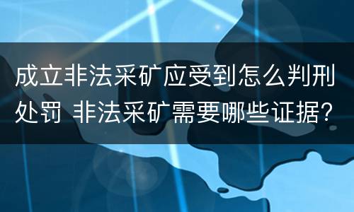 成立非法采矿应受到怎么判刑处罚 非法采矿需要哪些证据?