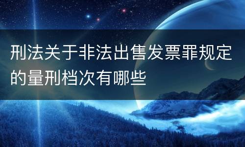 刑法关于非法出售发票罪规定的量刑档次有哪些