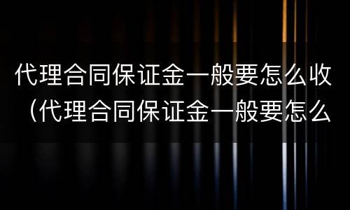 代理合同保证金一般要怎么收（代理合同保证金一般要怎么收取呢）