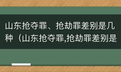 山东抢夺罪、抢劫罪差别是几种（山东抢夺罪,抢劫罪差别是几种犯罪）