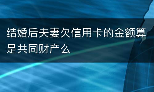 结婚后夫妻欠信用卡的金额算是共同财产么